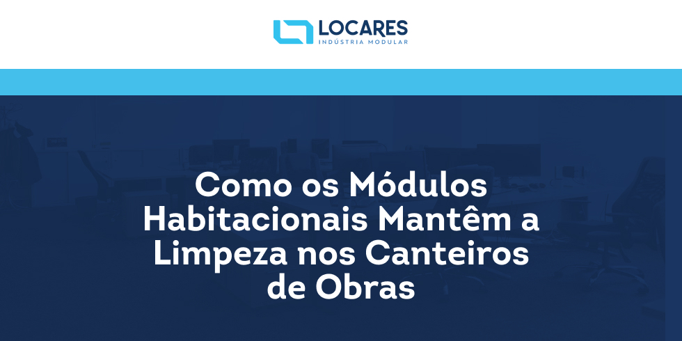 Como os Módulos Habitacionais Mantêm a Limpeza nos Canteiros de Obras